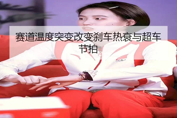 赛道温度突变改变刹车热衰与超车节拍 - SPORTS